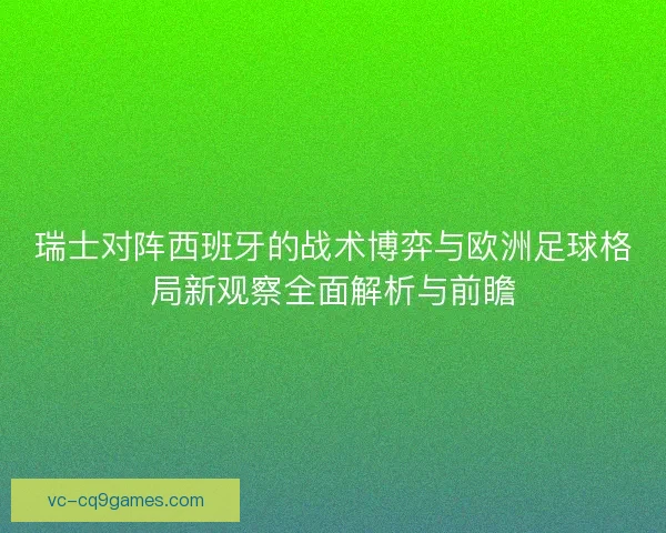瑞士对阵西班牙的战术博弈与欧洲足球格局新观察全面解析与前瞻
