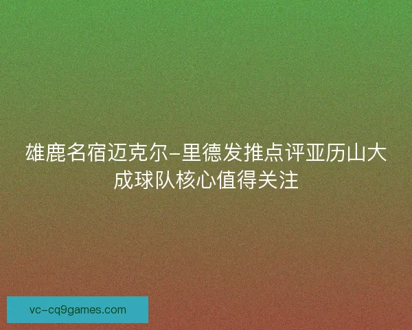 雄鹿名宿迈克尔-里德发推点评亚历山大成球队核心值得关注 雄鹿名宿迈克尔-里德发推点评亚历山大成球队核心值得关注
