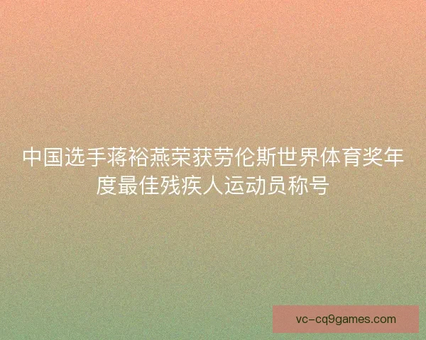 中国选手蒋裕燕荣获劳伦斯世界体育奖年度最佳残疾人运动员称号