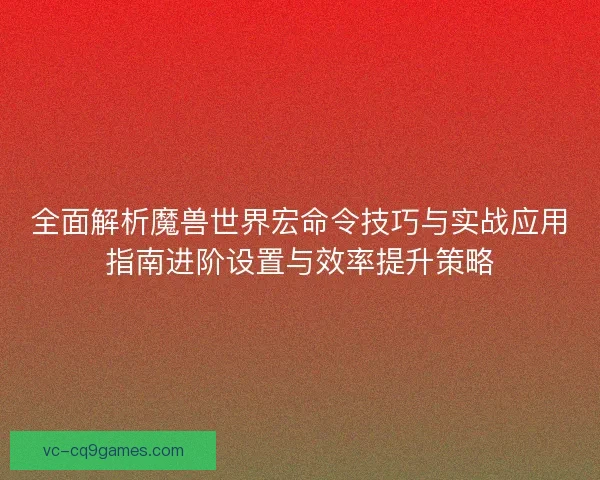 全面解析魔兽世界宏命令技巧与实战应用指南进阶设置与效率提升策略