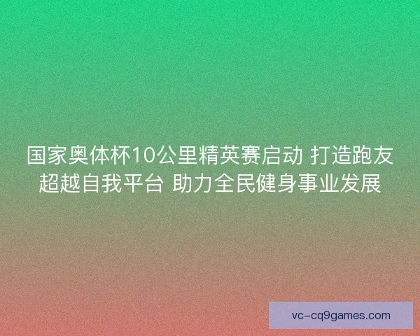 国家奥体杯10公里精英赛启动 打造跑友超越自我平台 助力全民健身事业发展