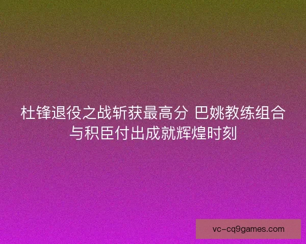 杜锋退役之战斩获最高分 巴姚教练组合与积臣付出成就辉煌时刻