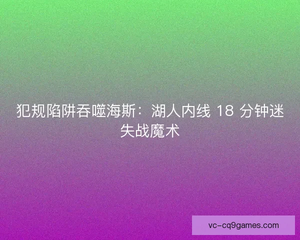 犯规陷阱吞噬海斯：湖人内线 18 分钟迷失战魔术