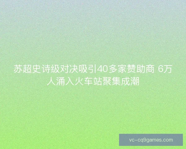 苏超史诗级对决吸引40多家赞助商 6万人涌入火车站聚集成潮 苏超史诗级对决吸引40多家赞助商 6万人涌入火车站聚集成潮