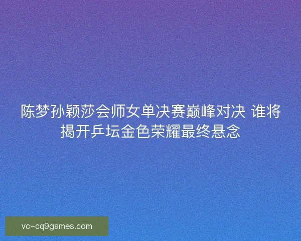 陈梦孙颖莎会师女单决赛巅峰对决 谁将揭开乒坛金色荣耀最终悬念 陈梦孙颖莎会师女单决赛巅峰对决 谁将揭开乒坛金色荣耀最终悬念