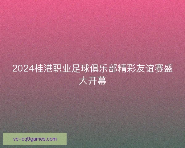 2024桂港职业足球俱乐部精彩友谊赛盛大开幕