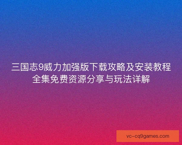 三国志9威力加强版下载攻略及安装教程全集免费资源分享与玩法详解