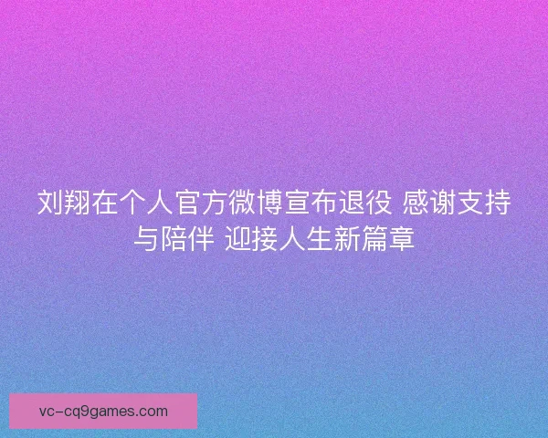 刘翔在个人官方微博宣布退役 感谢支持与陪伴 迎接人生新篇章