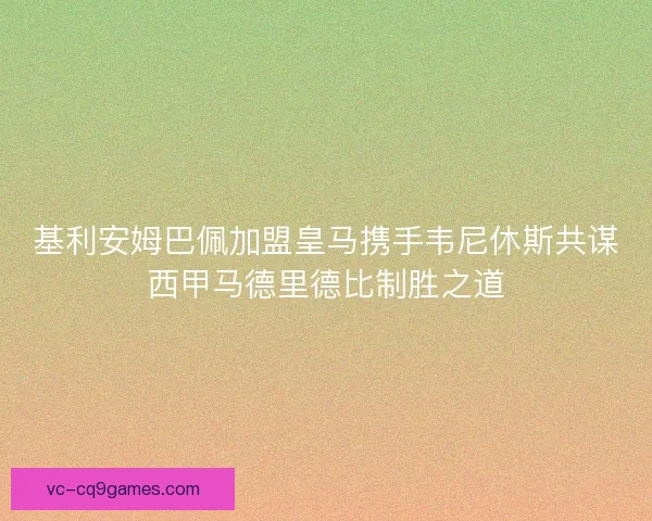基利安姆巴佩加盟皇马携手韦尼休斯共谋西甲马德里德比制胜之道