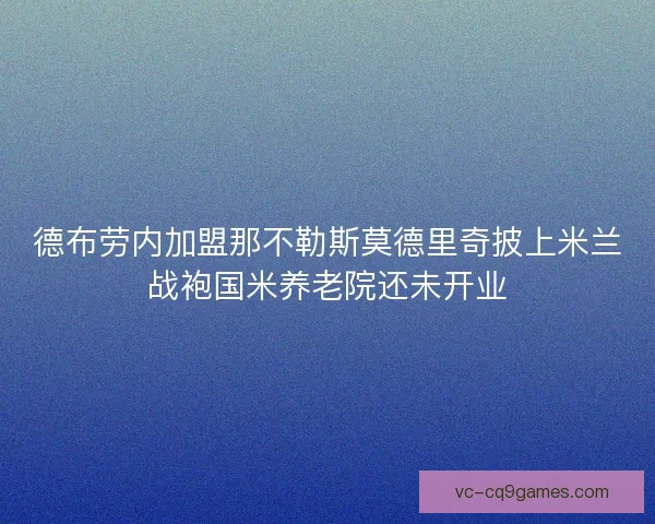 德布劳内加盟那不勒斯莫德里奇披上米兰战袍国米养老院还未开业