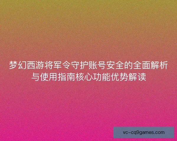 梦幻西游将军令守护账号安全的全面解析与使用指南核心功能优势解读