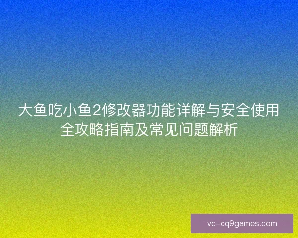 大鱼吃小鱼2修改器功能详解与安全使用全攻略指南及常见问题解析