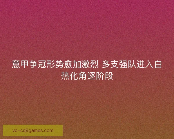 意甲争冠形势愈加激烈 多支强队进入白热化角逐阶段