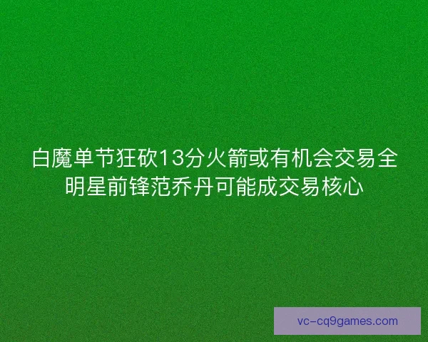 白魔单节狂砍13分火箭或有机会交易全明星前锋范乔丹可能成交易核心 白魔单节狂砍13分火箭或有机会交易全明星前锋范乔丹可能成交易核心