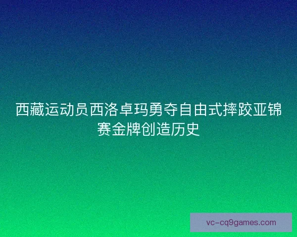 西藏运动员西洛卓玛勇夺自由式摔跤亚锦赛金牌创造历史 西藏运动员西洛卓玛勇夺自由式摔跤亚锦赛金牌创造历史