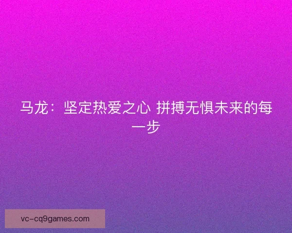 马龙:坚定热爱之心 拼搏无惧未来的每一步 马龙:坚定热爱之心 拼搏无惧未来的每一步