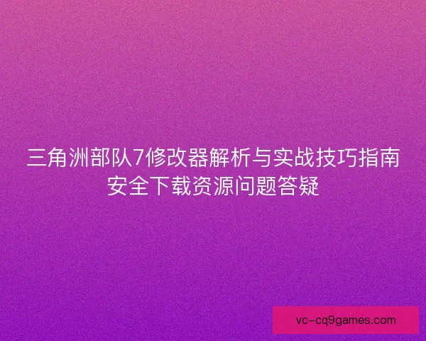 三角洲部队7修改器解析与实战技巧指南安全下载资源问题答疑 三角洲部队7修改器解析与实战技巧指南安全下载资源问题答疑
