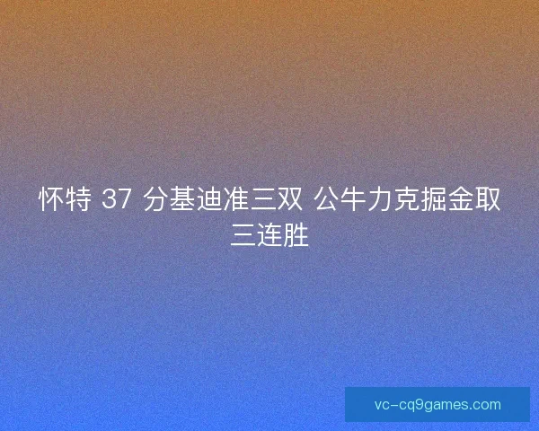 怀特 37 分基迪准三双 公牛力克掘金取三连胜