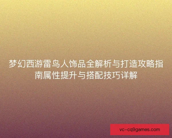 梦幻西游雷鸟人饰品全解析与打造攻略指南属性提升与搭配技巧详解 梦幻西游雷鸟人饰品全解析与打造攻略指南属性提升与搭配技巧详解