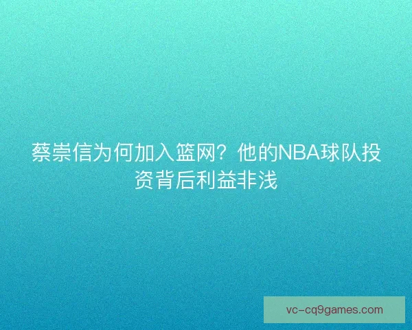 蔡崇信为何加入篮网?他的NBA球队投资背后利益非浅 蔡崇信为何加入篮网?他的NBA球队投资背后利益非浅