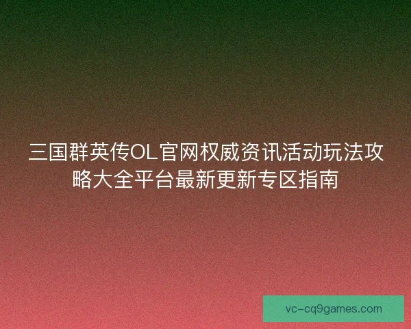 三国群英传OL官网权威资讯活动玩法攻略大全平台最新更新专区指南 三国群英传OL官网权威资讯活动玩法攻略大全平台最新更新专区指南