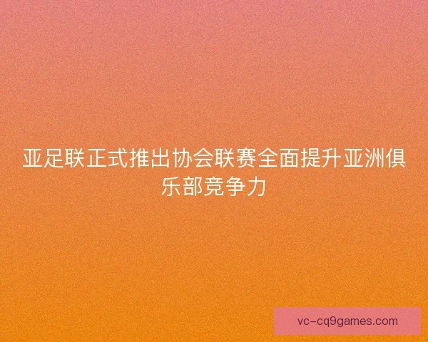 亚足联正式推出协会联赛全面提升亚洲俱乐部竞争力