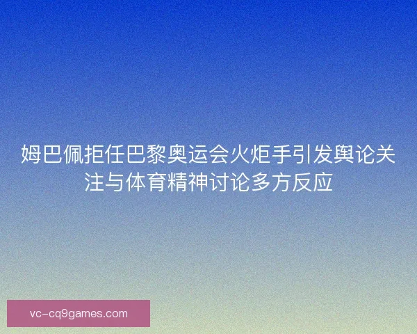 姆巴佩拒任巴黎奥运会火炬手引发舆论关注与体育精神讨论多方反应