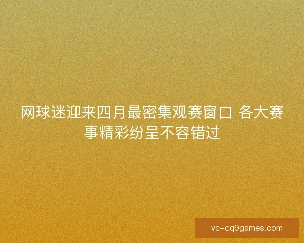 网球迷迎来四月最密集观赛窗口 各大赛事精彩纷呈不容错过