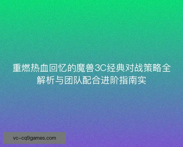 重燃热血回忆的魔兽3C经典对战策略全解析与团队配合进阶指南实