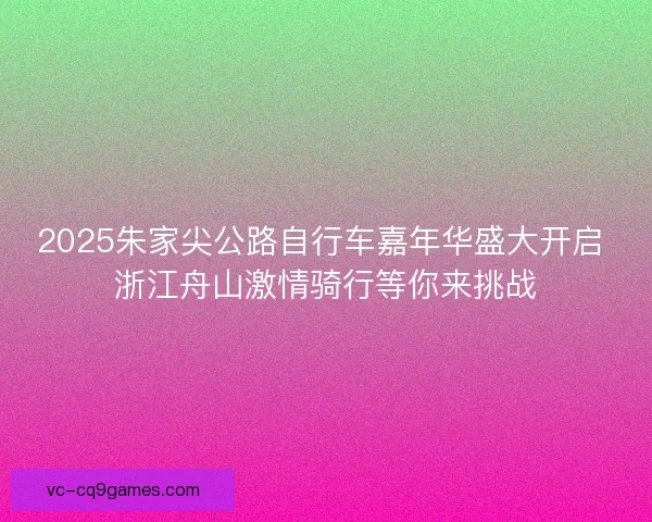 2025朱家尖公路自行车嘉年华盛大开启 浙江舟山激情骑行等你来挑战