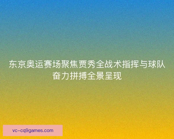 东京奥运赛场聚焦贾秀全战术指挥与球队奋力拼搏全景呈现