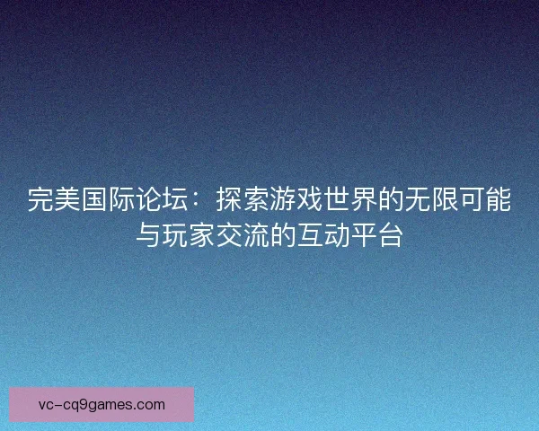 完美国际论坛：探索游戏世界的无限可能与玩家交流的互动平台