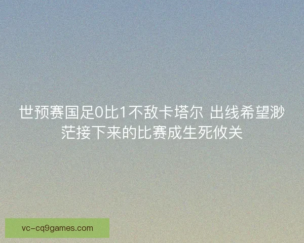 世预赛国足0比1不敌卡塔尔 出线希望渺茫接下来的比赛成生死攸关