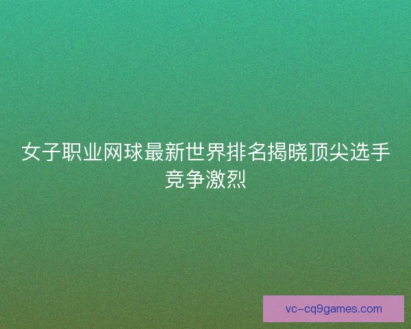 女子职业网球最新世界排名揭晓顶尖选手竞争激烈