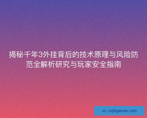 揭秘千年3外挂背后的技术原理与风险防范全解析研究与玩家安全指南